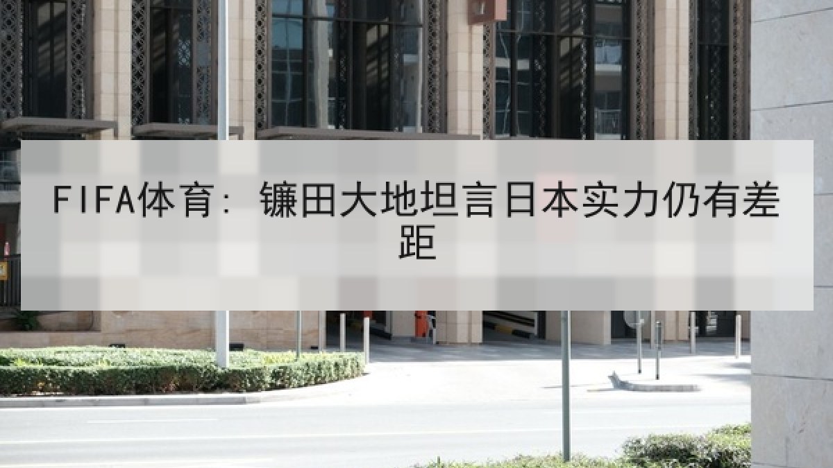 FIFA体育: 镰田大地坦言日本实力仍有差距